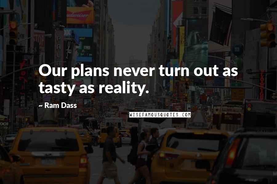 Ram Dass Quotes: Our plans never turn out as tasty as reality.