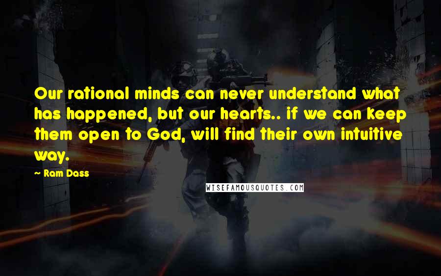 Ram Dass Quotes: Our rational minds can never understand what has happened, but our hearts.. if we can keep them open to God, will find their own intuitive way.