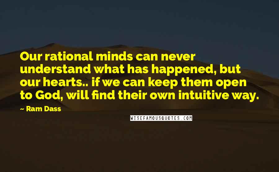Ram Dass Quotes: Our rational minds can never understand what has happened, but our hearts.. if we can keep them open to God, will find their own intuitive way.
