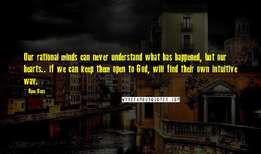 Ram Dass Quotes: Our rational minds can never understand what has happened, but our hearts.. if we can keep them open to God, will find their own intuitive way.