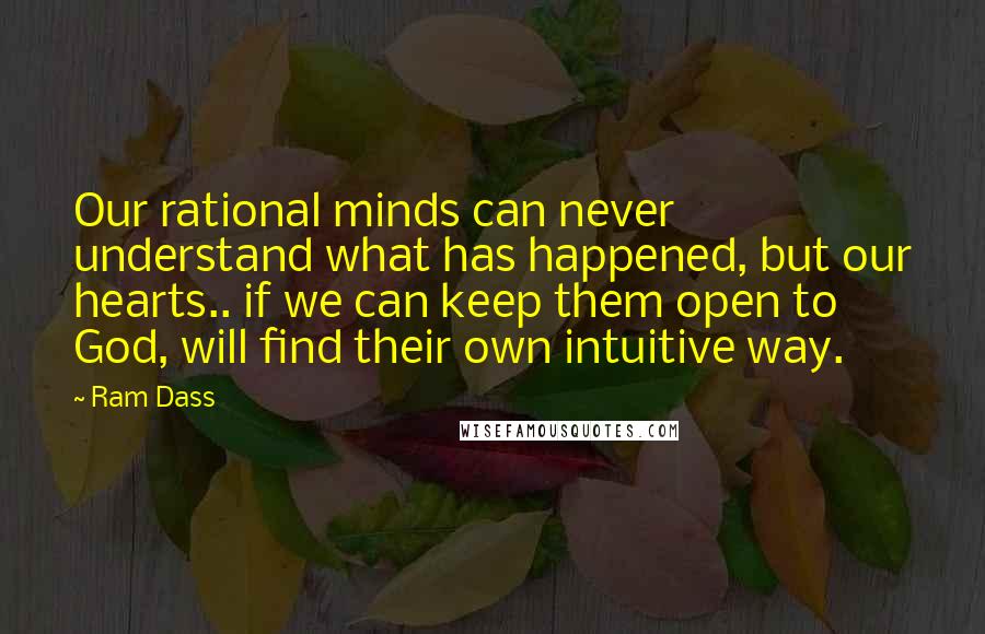 Ram Dass Quotes: Our rational minds can never understand what has happened, but our hearts.. if we can keep them open to God, will find their own intuitive way.