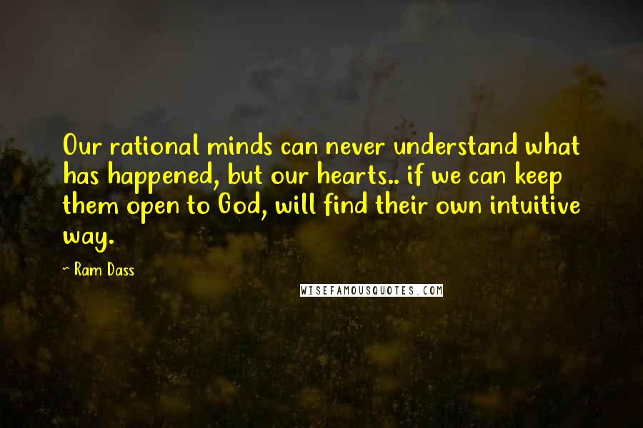 Ram Dass Quotes: Our rational minds can never understand what has happened, but our hearts.. if we can keep them open to God, will find their own intuitive way.