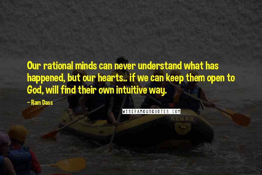 Ram Dass Quotes: Our rational minds can never understand what has happened, but our hearts.. if we can keep them open to God, will find their own intuitive way.