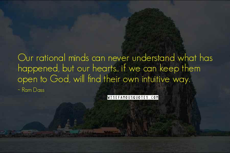 Ram Dass Quotes: Our rational minds can never understand what has happened, but our hearts.. if we can keep them open to God, will find their own intuitive way.