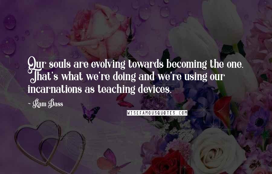 Ram Dass Quotes: Our souls are evolving towards becoming the one. That's what we're doing and we're using our incarnations as teaching devices.