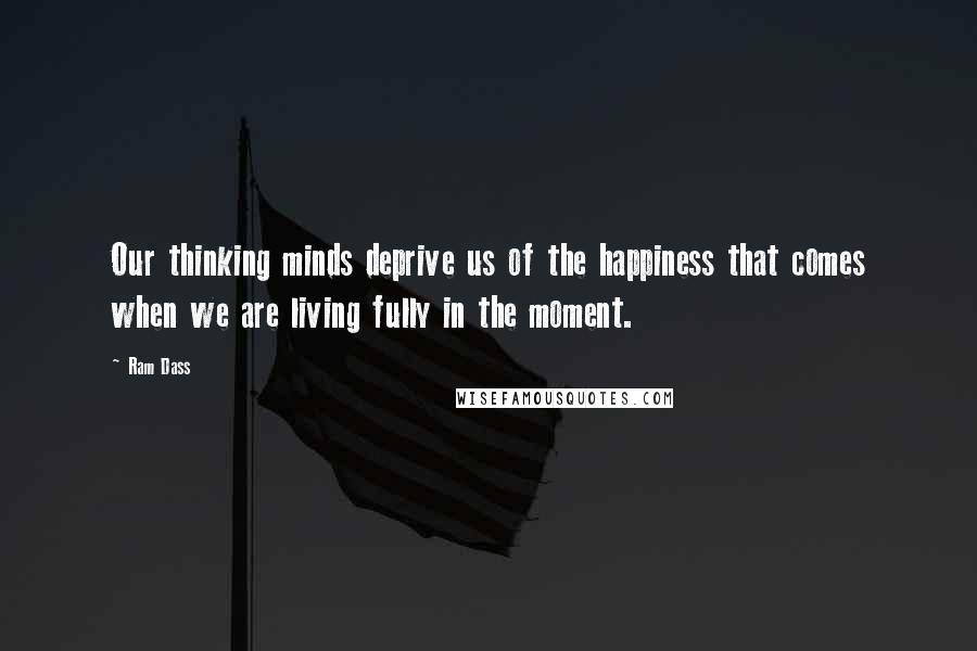 Ram Dass Quotes: Our thinking minds deprive us of the happiness that comes when we are living fully in the moment.