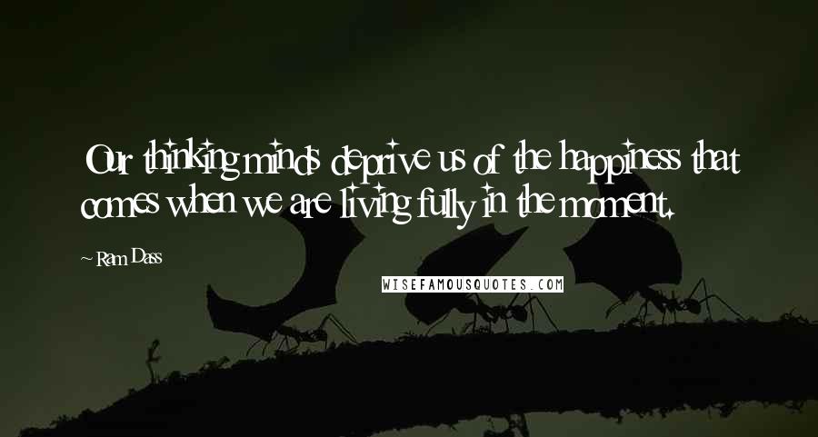 Ram Dass Quotes: Our thinking minds deprive us of the happiness that comes when we are living fully in the moment.