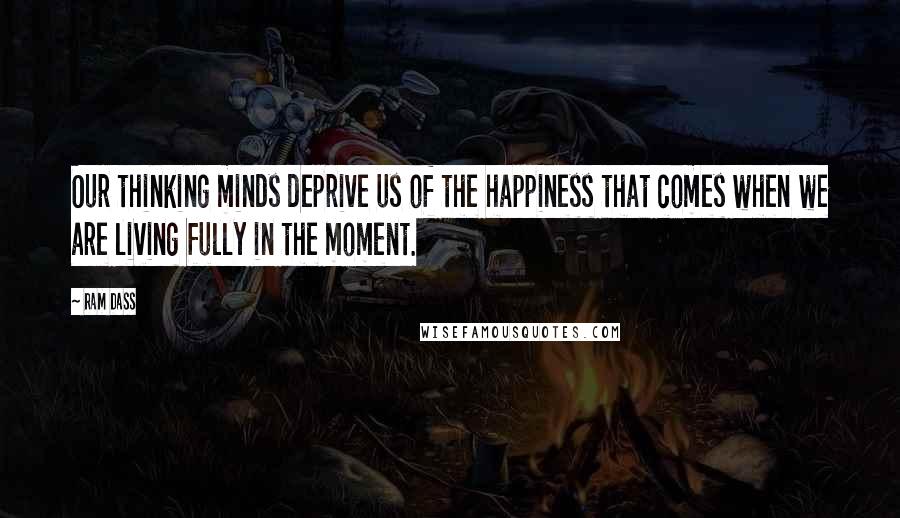 Ram Dass Quotes: Our thinking minds deprive us of the happiness that comes when we are living fully in the moment.