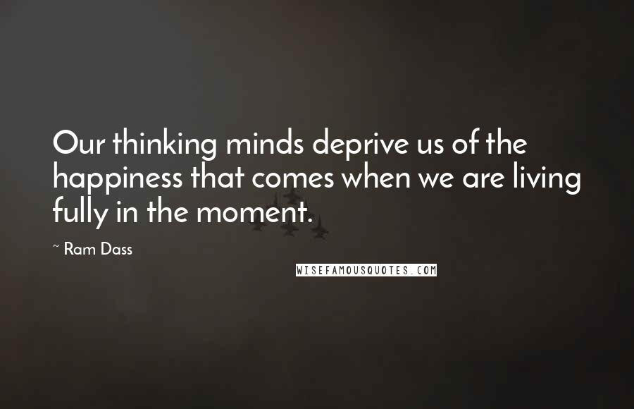 Ram Dass Quotes: Our thinking minds deprive us of the happiness that comes when we are living fully in the moment.