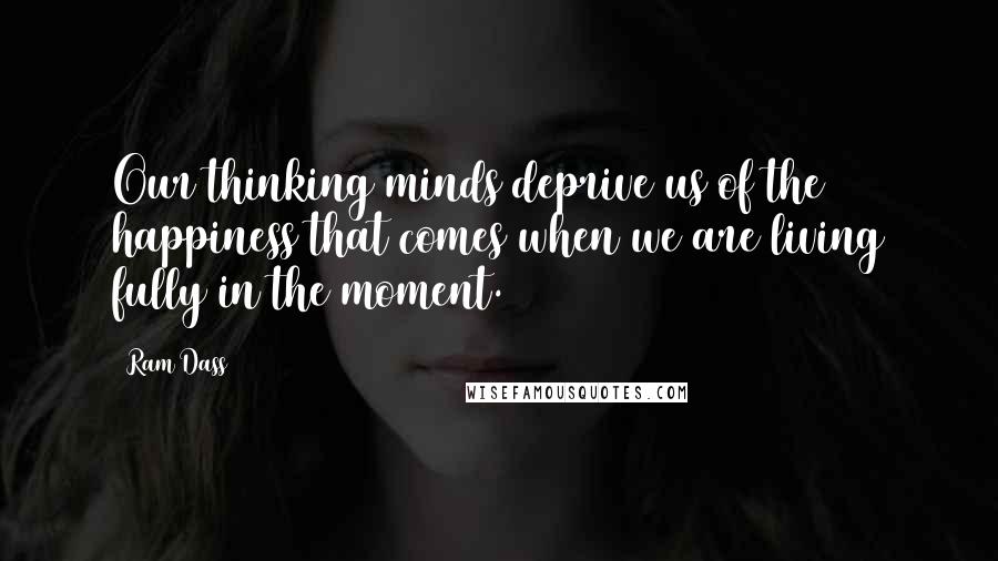 Ram Dass Quotes: Our thinking minds deprive us of the happiness that comes when we are living fully in the moment.