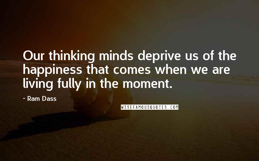 Ram Dass Quotes: Our thinking minds deprive us of the happiness that comes when we are living fully in the moment.