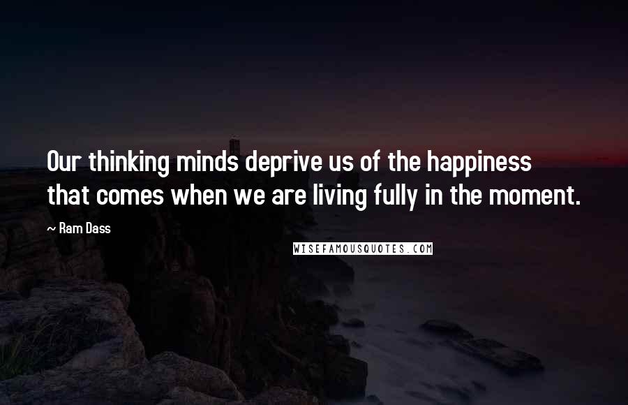 Ram Dass Quotes: Our thinking minds deprive us of the happiness that comes when we are living fully in the moment.