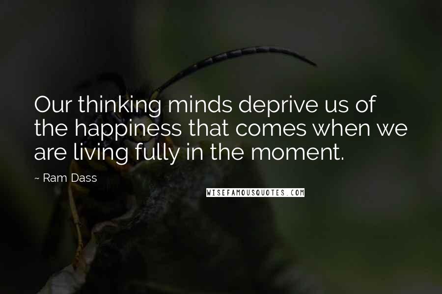 Ram Dass Quotes: Our thinking minds deprive us of the happiness that comes when we are living fully in the moment.