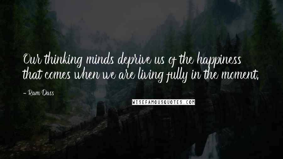 Ram Dass Quotes: Our thinking minds deprive us of the happiness that comes when we are living fully in the moment.