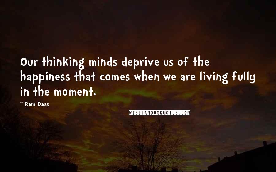 Ram Dass Quotes: Our thinking minds deprive us of the happiness that comes when we are living fully in the moment.