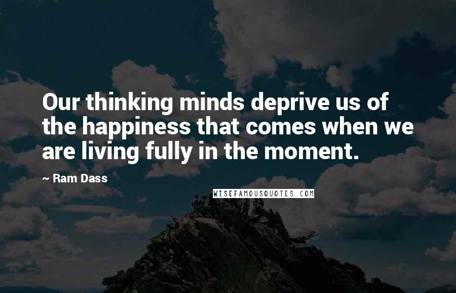 Ram Dass Quotes: Our thinking minds deprive us of the happiness that comes when we are living fully in the moment.