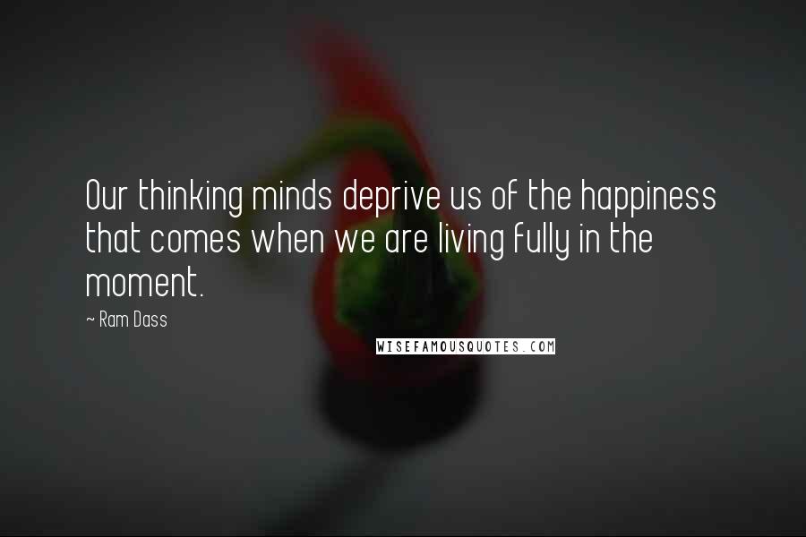 Ram Dass Quotes: Our thinking minds deprive us of the happiness that comes when we are living fully in the moment.