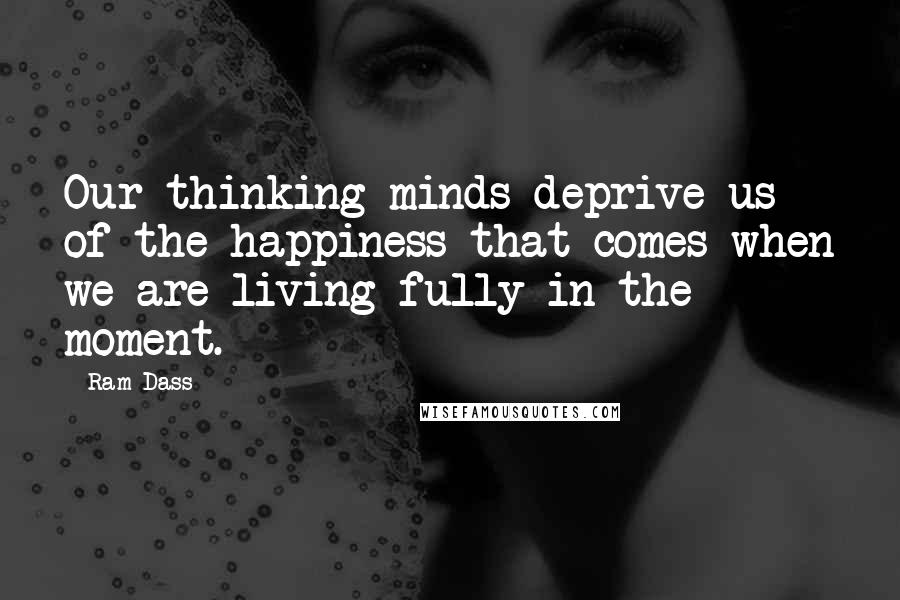 Ram Dass Quotes: Our thinking minds deprive us of the happiness that comes when we are living fully in the moment.