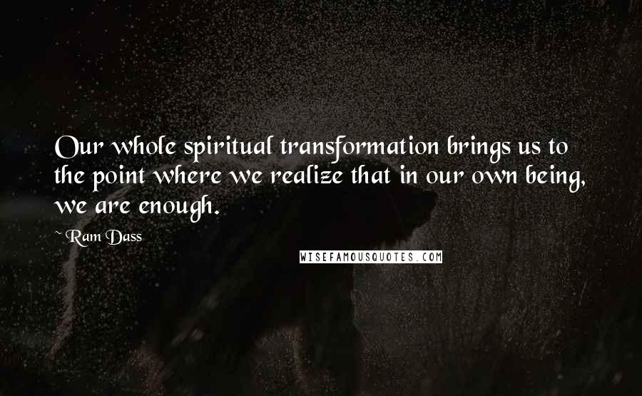 Ram Dass Quotes: Our whole spiritual transformation brings us to the point where we realize that in our own being, we are enough.