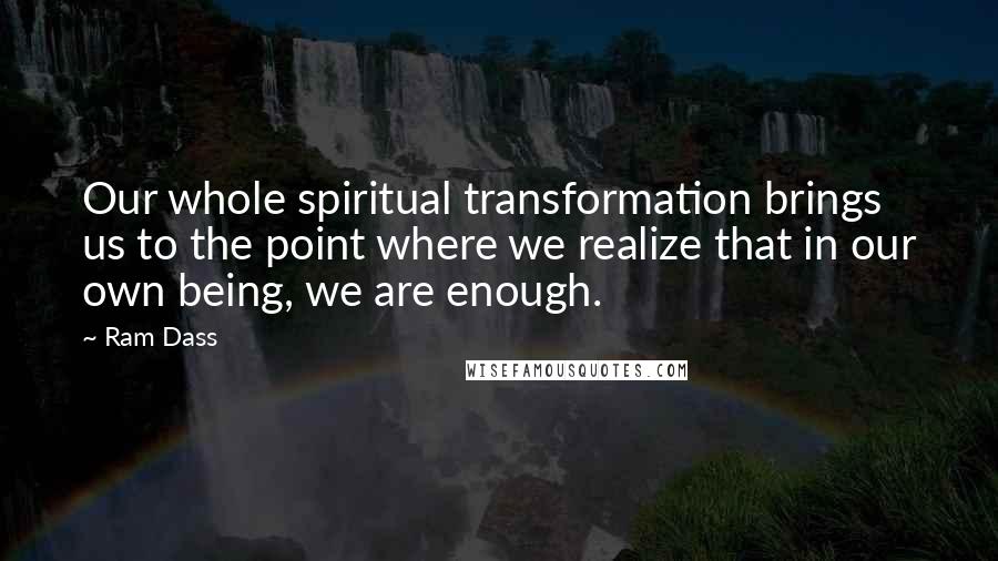 Ram Dass Quotes: Our whole spiritual transformation brings us to the point where we realize that in our own being, we are enough.