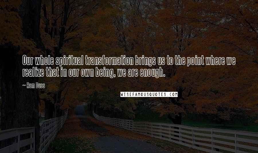 Ram Dass Quotes: Our whole spiritual transformation brings us to the point where we realize that in our own being, we are enough.