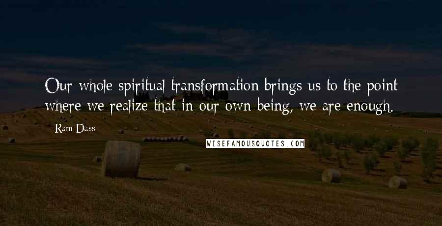 Ram Dass Quotes: Our whole spiritual transformation brings us to the point where we realize that in our own being, we are enough.