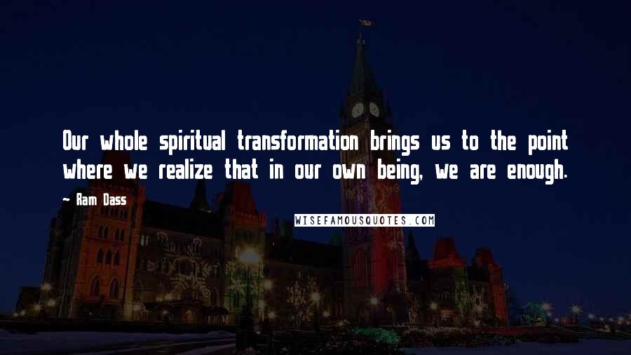 Ram Dass Quotes: Our whole spiritual transformation brings us to the point where we realize that in our own being, we are enough.