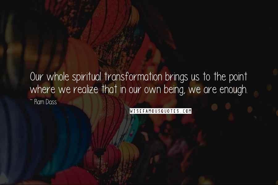 Ram Dass Quotes: Our whole spiritual transformation brings us to the point where we realize that in our own being, we are enough.