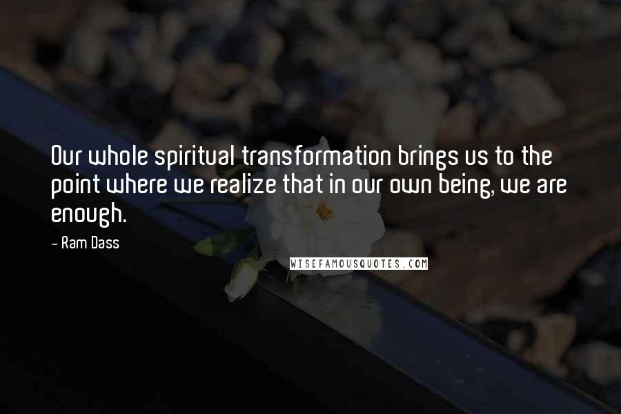 Ram Dass Quotes: Our whole spiritual transformation brings us to the point where we realize that in our own being, we are enough.