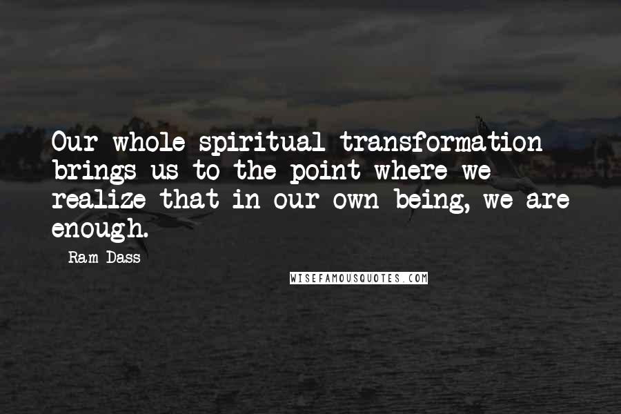 Ram Dass Quotes: Our whole spiritual transformation brings us to the point where we realize that in our own being, we are enough.