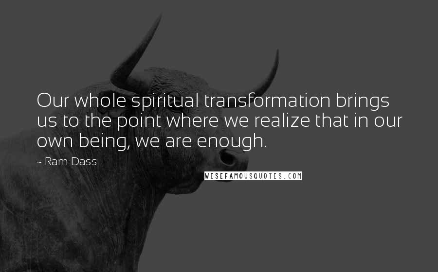 Ram Dass Quotes: Our whole spiritual transformation brings us to the point where we realize that in our own being, we are enough.