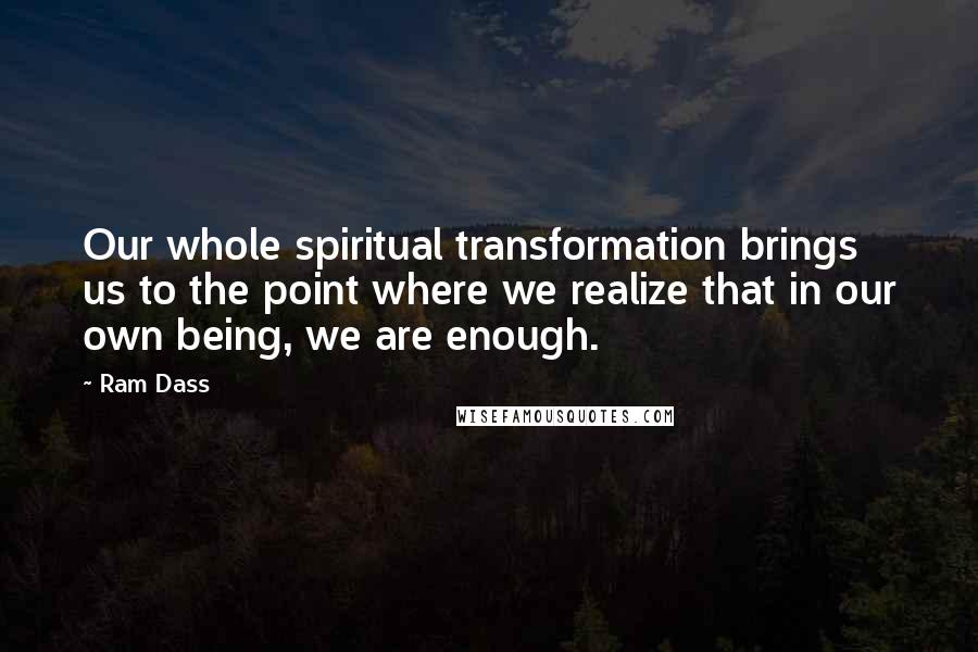 Ram Dass Quotes: Our whole spiritual transformation brings us to the point where we realize that in our own being, we are enough.