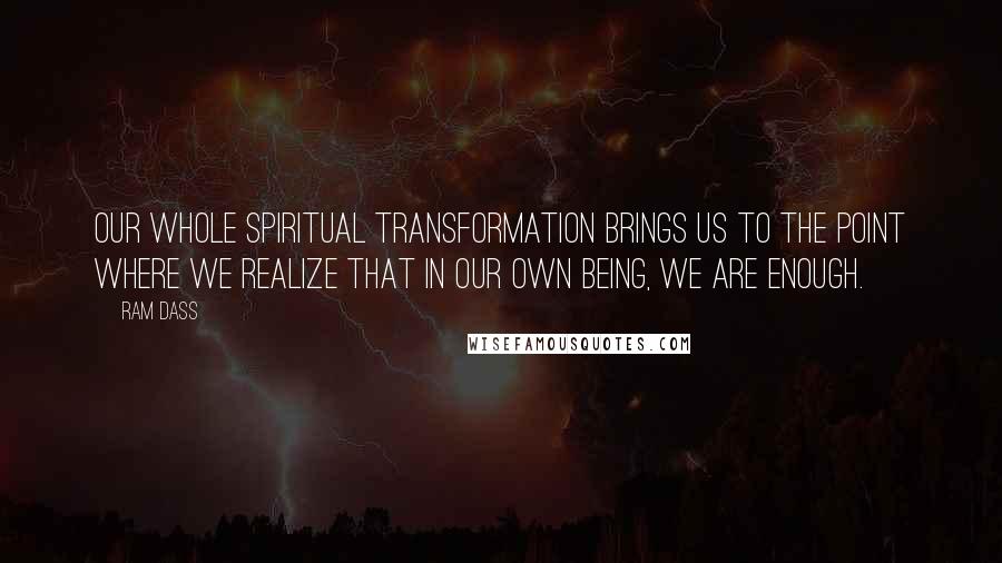 Ram Dass Quotes: Our whole spiritual transformation brings us to the point where we realize that in our own being, we are enough.