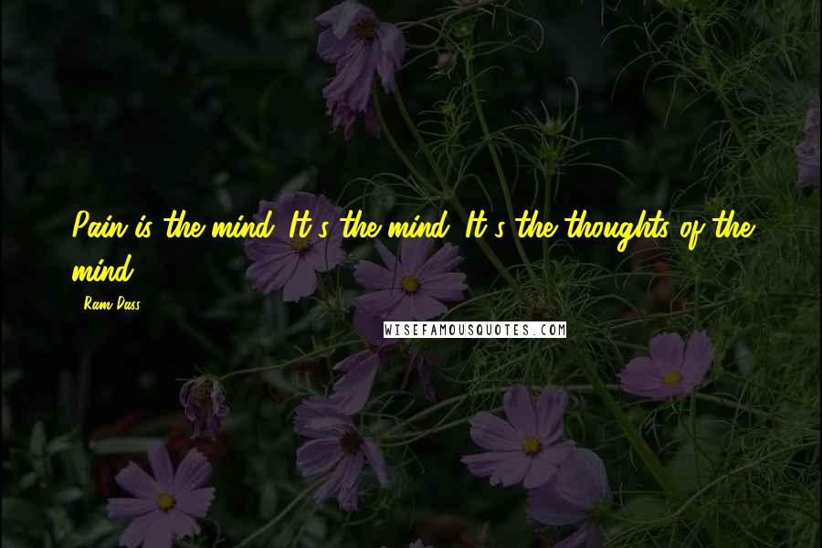Ram Dass Quotes: Pain is the mind. It's the mind. It's the thoughts of the mind.