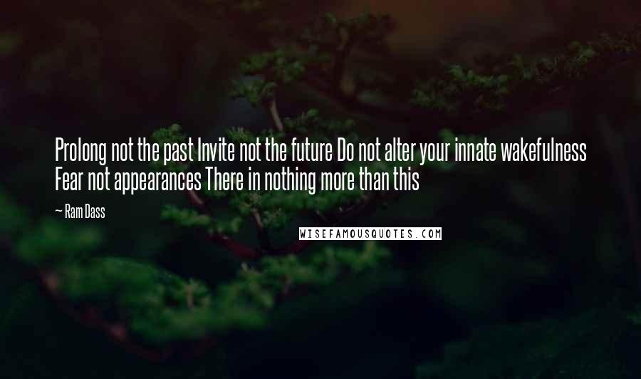 Ram Dass Quotes: Prolong not the past Invite not the future Do not alter your innate wakefulness Fear not appearances There in nothing more than this