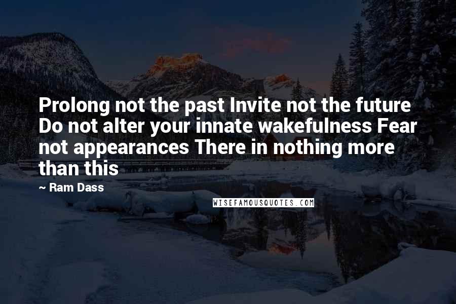 Ram Dass Quotes: Prolong not the past Invite not the future Do not alter your innate wakefulness Fear not appearances There in nothing more than this