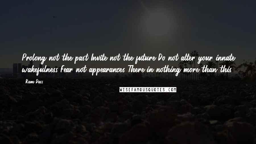 Ram Dass Quotes: Prolong not the past Invite not the future Do not alter your innate wakefulness Fear not appearances There in nothing more than this