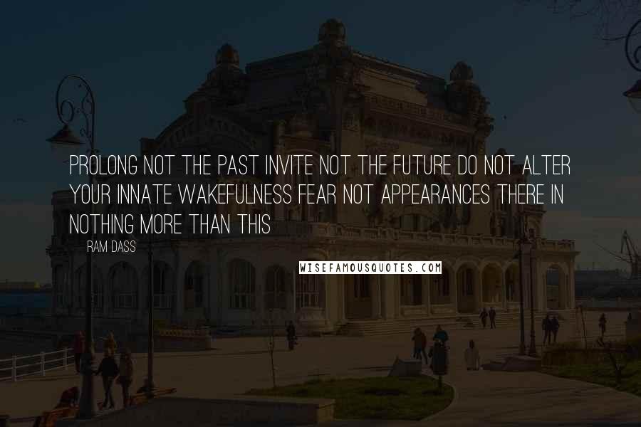 Ram Dass Quotes: Prolong not the past Invite not the future Do not alter your innate wakefulness Fear not appearances There in nothing more than this