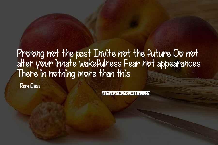 Ram Dass Quotes: Prolong not the past Invite not the future Do not alter your innate wakefulness Fear not appearances There in nothing more than this