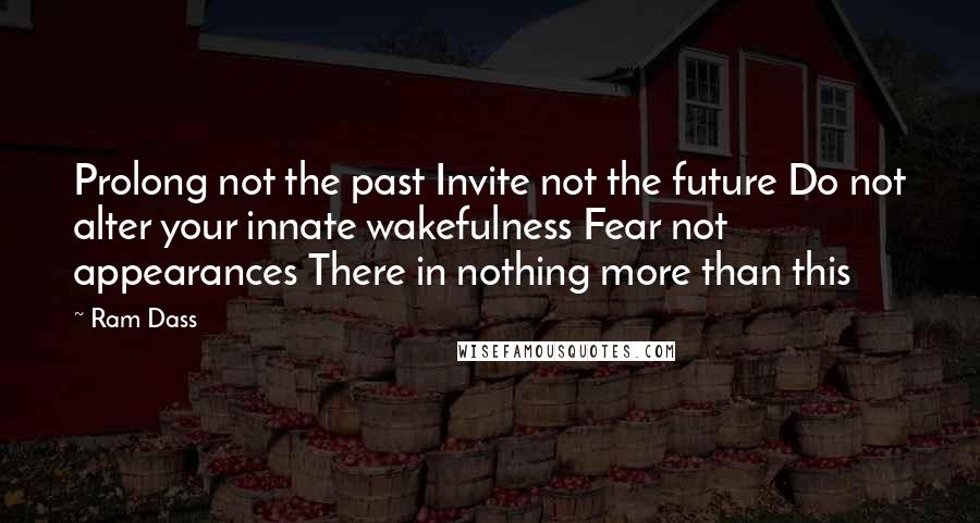 Ram Dass Quotes: Prolong not the past Invite not the future Do not alter your innate wakefulness Fear not appearances There in nothing more than this