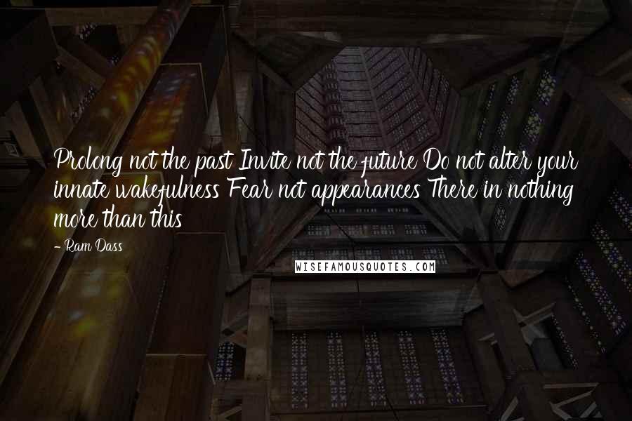 Ram Dass Quotes: Prolong not the past Invite not the future Do not alter your innate wakefulness Fear not appearances There in nothing more than this