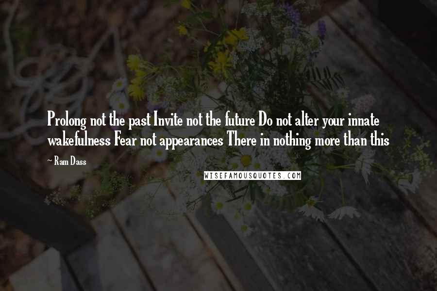 Ram Dass Quotes: Prolong not the past Invite not the future Do not alter your innate wakefulness Fear not appearances There in nothing more than this