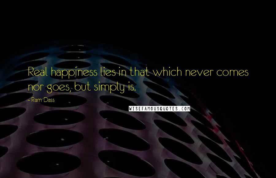 Ram Dass Quotes: Real happiness lies in that which never comes nor goes, but simply is.