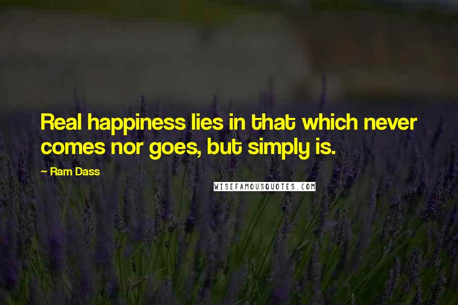 Ram Dass Quotes: Real happiness lies in that which never comes nor goes, but simply is.