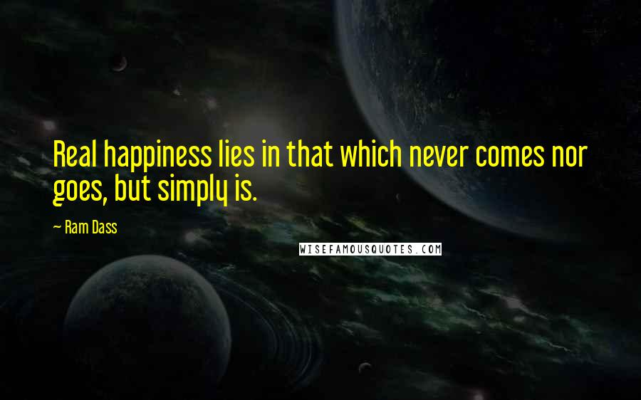 Ram Dass Quotes: Real happiness lies in that which never comes nor goes, but simply is.