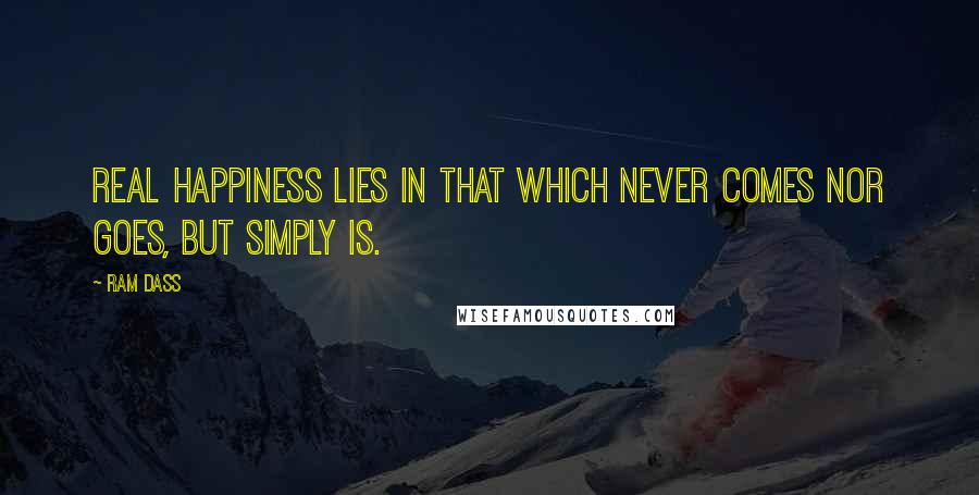 Ram Dass Quotes: Real happiness lies in that which never comes nor goes, but simply is.