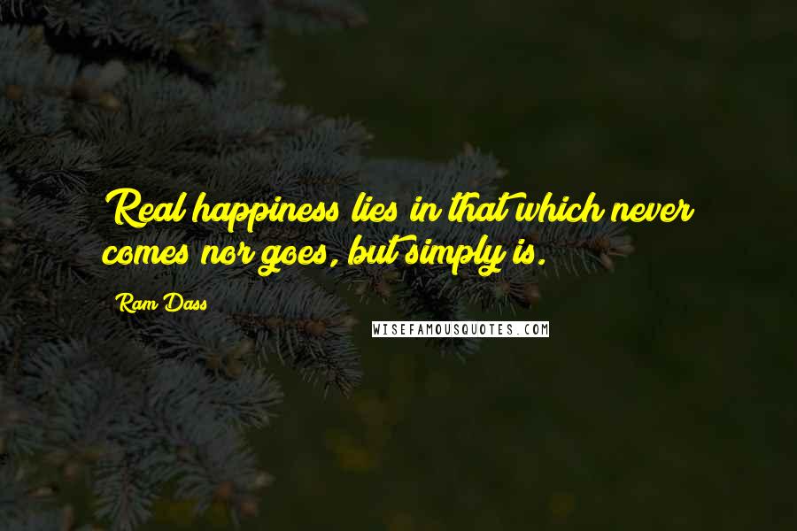 Ram Dass Quotes: Real happiness lies in that which never comes nor goes, but simply is.