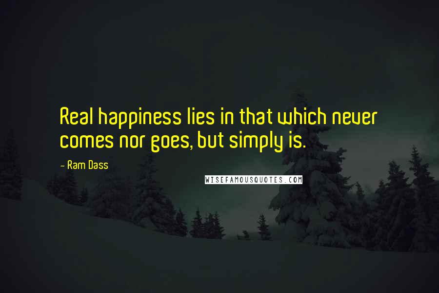 Ram Dass Quotes: Real happiness lies in that which never comes nor goes, but simply is.