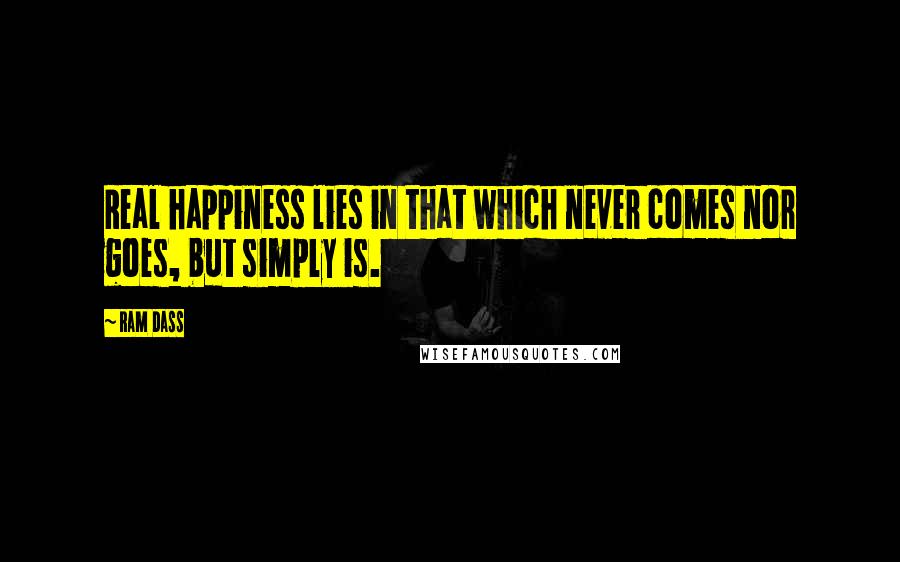 Ram Dass Quotes: Real happiness lies in that which never comes nor goes, but simply is.