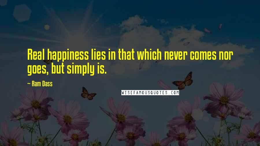 Ram Dass Quotes: Real happiness lies in that which never comes nor goes, but simply is.